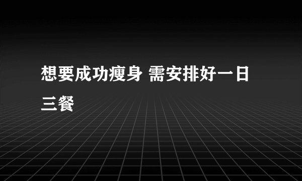 想要成功瘦身 需安排好一日三餐