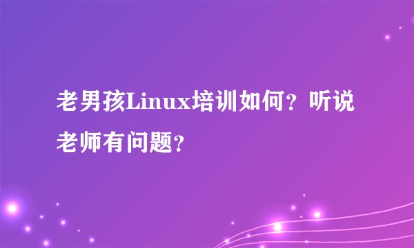 老男孩Linux培训如何？听说老师有问题？