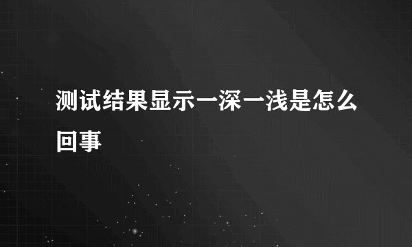 测试结果显示一深一浅是怎么回事