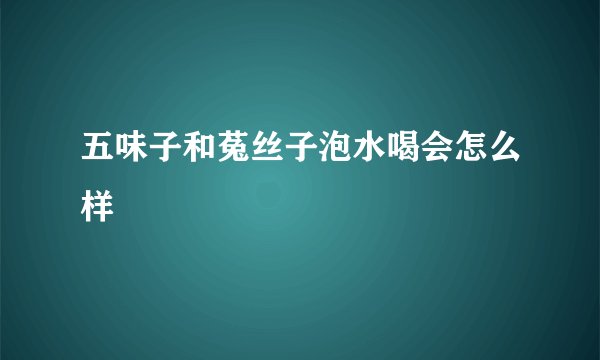 五味子和菟丝子泡水喝会怎么样
