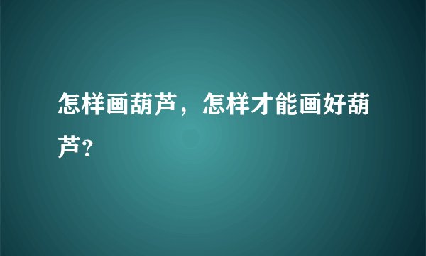 怎样画葫芦，怎样才能画好葫芦？