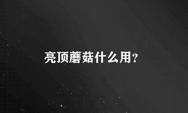 亮顶蘑菇什么用?