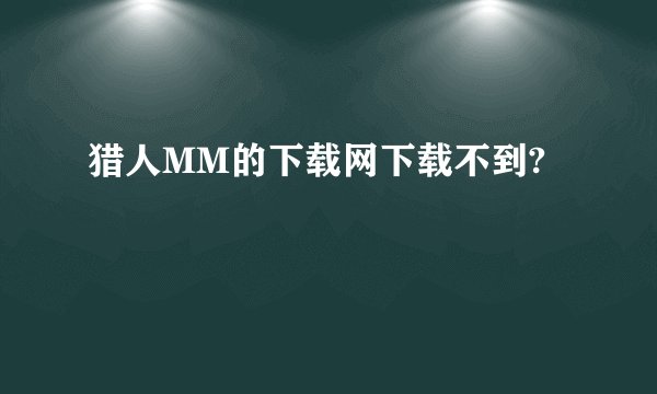猎人MM的下载网下载不到?