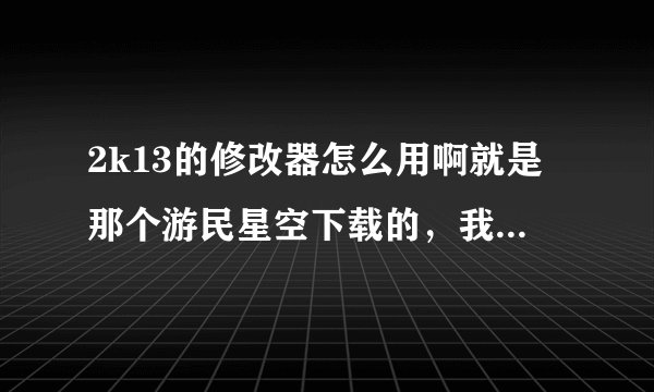 2k13的修改器怎么用啊就是那个游民星空下载的，我打开游戏后打开的修改器可是还是不能用。
