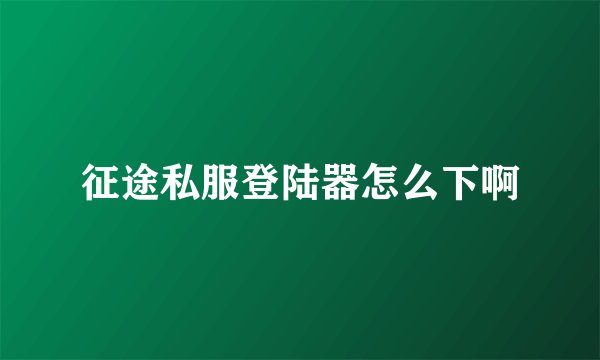 征途私服登陆器怎么下啊