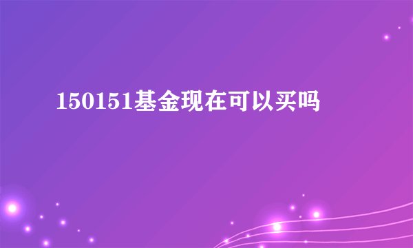 150151基金现在可以买吗