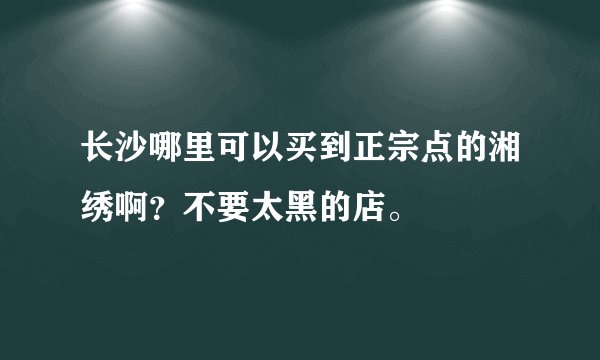 长沙哪里可以买到正宗点的湘绣啊?不要太黑的店。