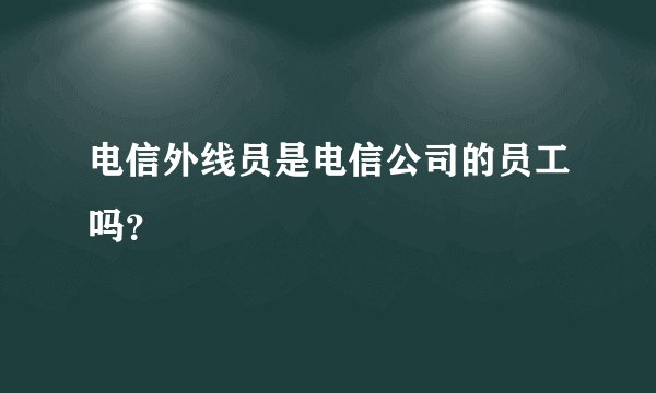 电信外线员是电信公司的员工吗？