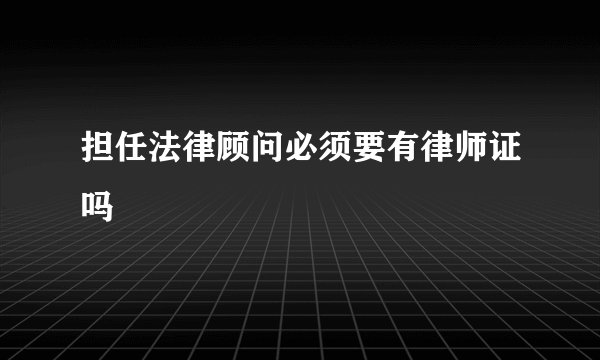 担任法律顾问必须要有律师证吗
