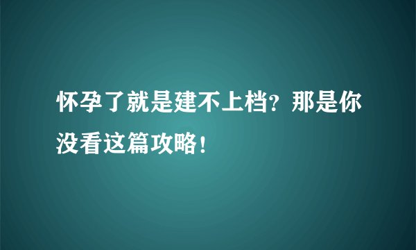怀孕了就是建不上档？那是你没看这篇攻略！