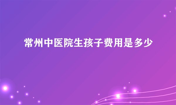 常州中医院生孩子费用是多少