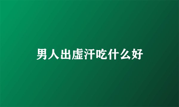 男人出虚汗吃什么好
