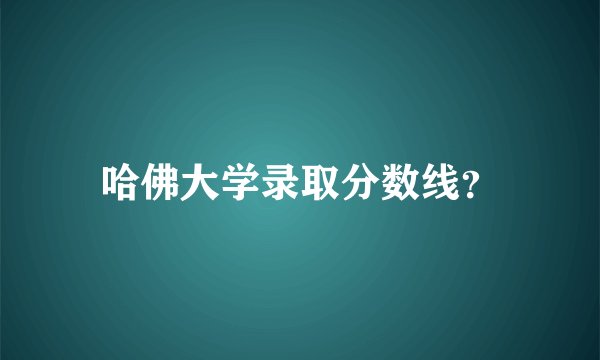 哈佛大学录取分数线？