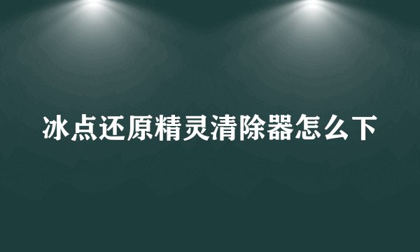冰点还原精灵清除器怎么下