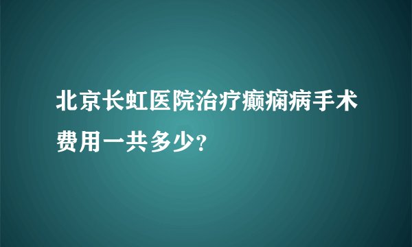 北京长虹医院治疗癫痫病手术费用一共多少？