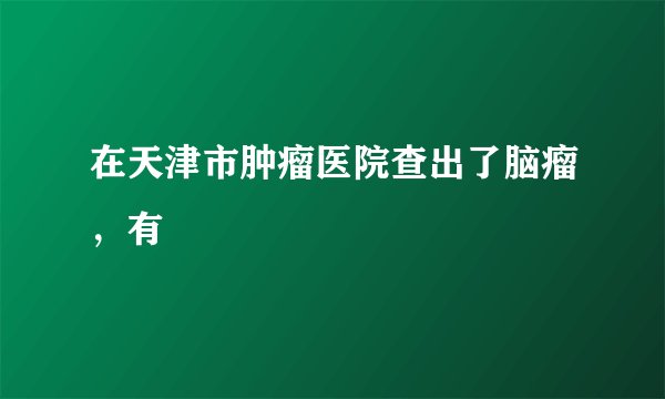 在天津市肿瘤医院查出了脑瘤，有