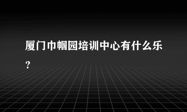 厦门巾帼园培训中心有什么乐？
