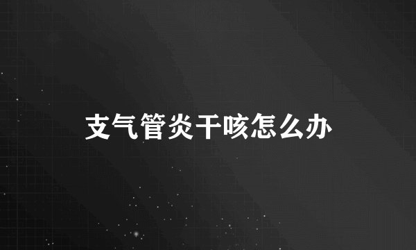 支气管炎干咳怎么办
