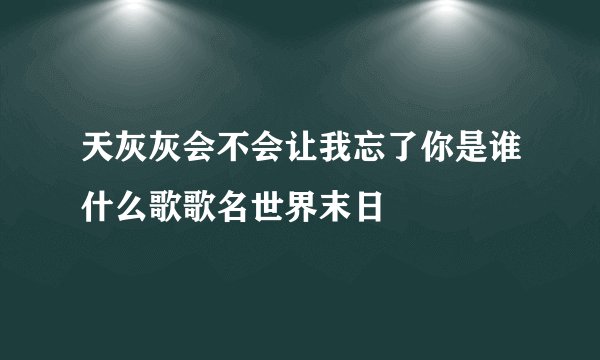 天灰灰会不会让我忘了你是谁什么歌歌名世界末日
