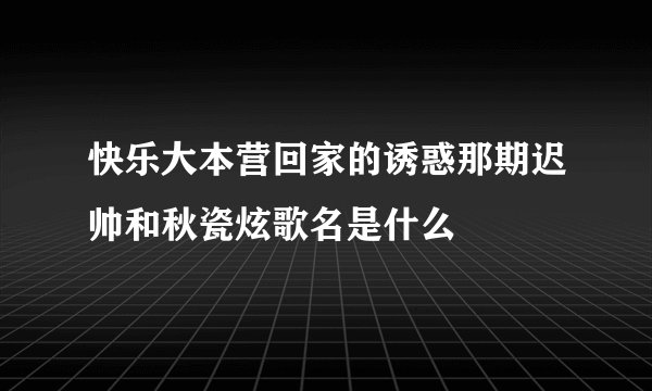 快乐大本营回家的诱惑那期迟帅和秋瓷炫歌名是什么