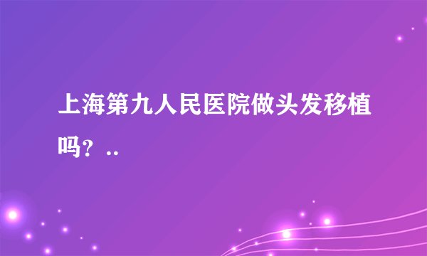 上海第九人民医院做头发移植吗？..
