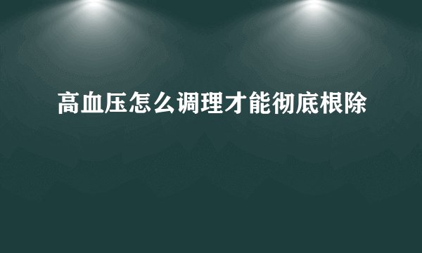 高血压怎么调理才能彻底根除