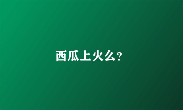 西瓜上火么？
