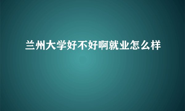 兰州大学好不好啊就业怎么样