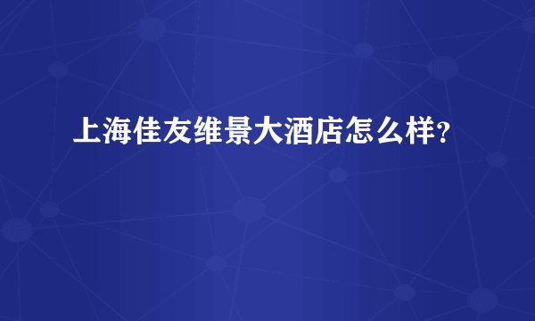 上海佳友维景大酒店怎么样?