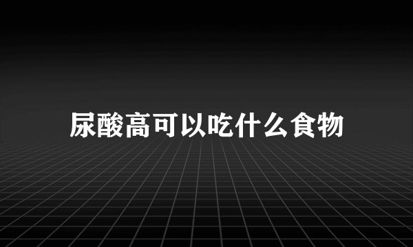 尿酸高可以吃什么食物