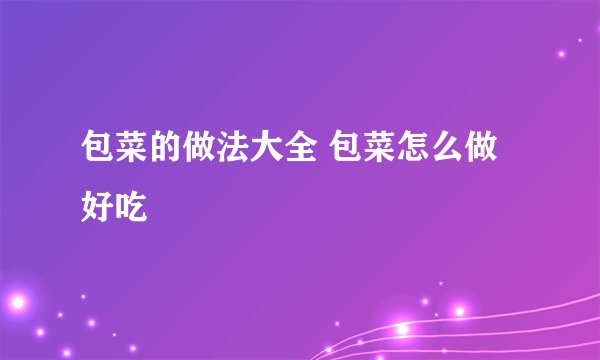 包菜的做法大全 包菜怎么做好吃