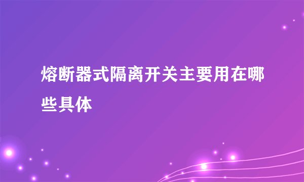 熔断器式隔离开关主要用在哪些具体