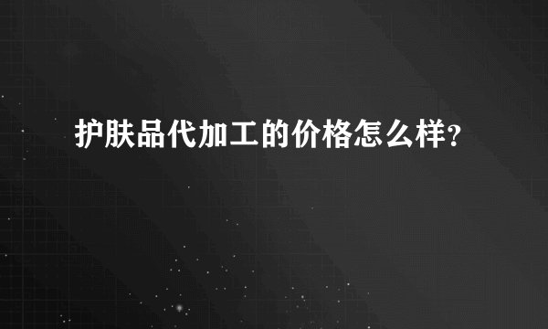 护肤品代加工的价格怎么样？
