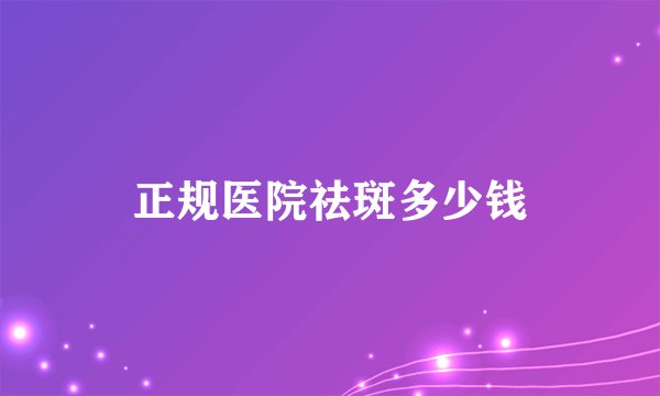 正规医院祛斑多少钱