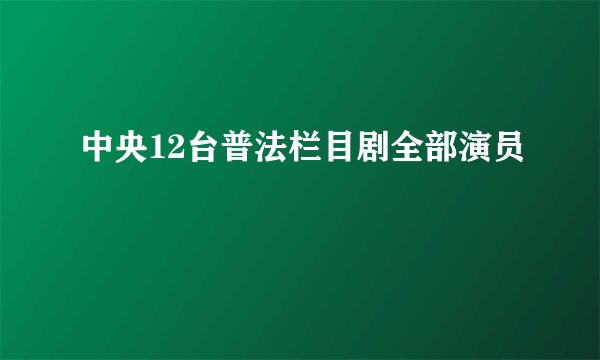 中央12台普法栏目剧全部演员