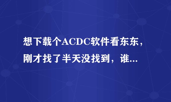 想下载个ACDC软件看东东，刚才找了半天没找到，谁能告诉我一个下载的地方呀？