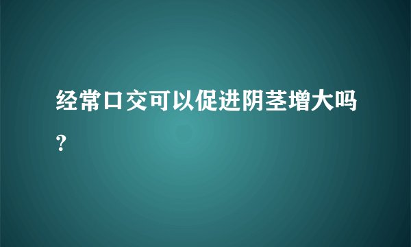 经常口交可以促进阴茎增大吗？