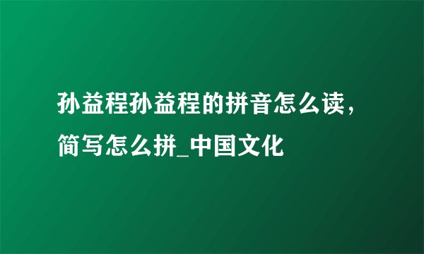 孙益程孙益程的拼音怎么读，简写怎么拼_中国文化