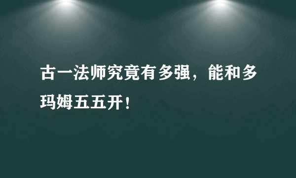 古一法师究竟有多强，能和多玛姆五五开！