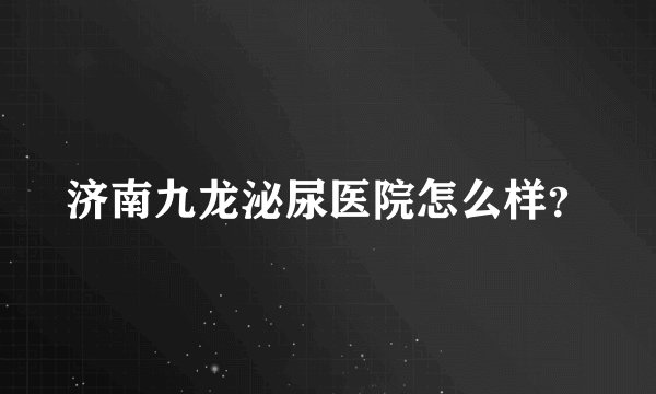济南九龙泌尿医院怎么样？