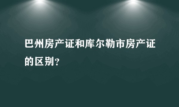 巴州房产证和库尔勒市房产证的区别?