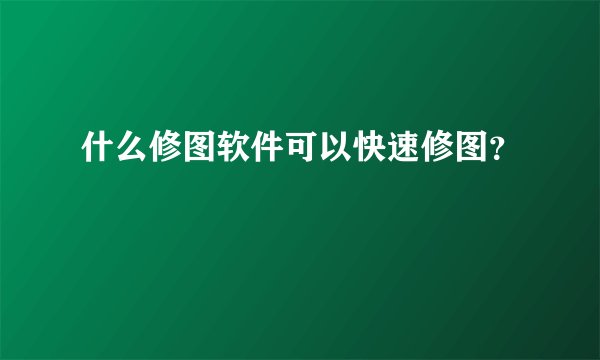 什么修图软件可以快速修图？