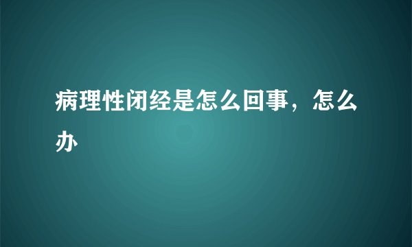 病理性闭经是怎么回事，怎么办