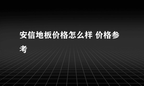 安信地板价格怎么样 价格参考