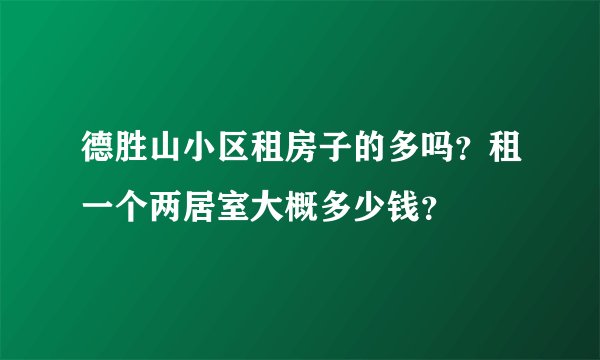 德胜山小区租房子的多吗?租一个两居室大概多少钱?