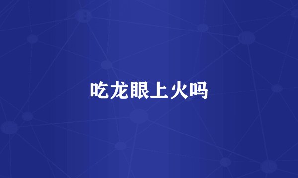 吃龙眼上火吗
