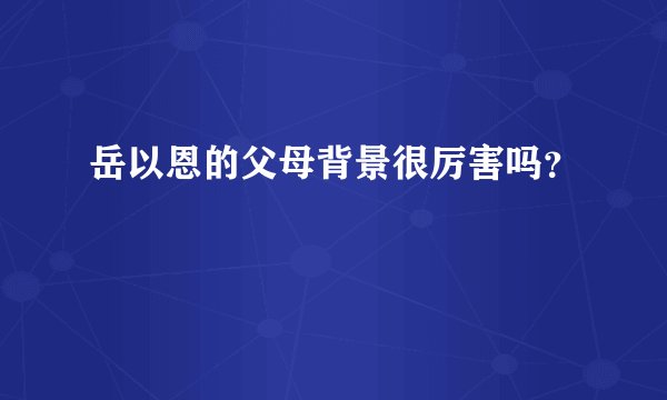 岳以恩的父母背景很厉害吗？
