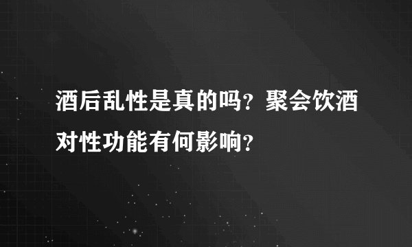 酒后乱性是真的吗？聚会饮酒对性功能有何影响？