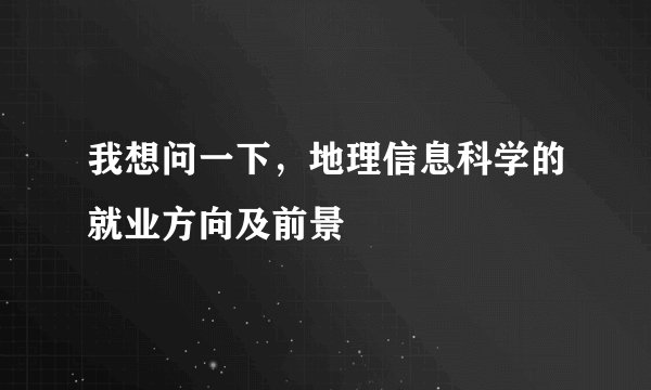 我想问一下，地理信息科学的就业方向及前景