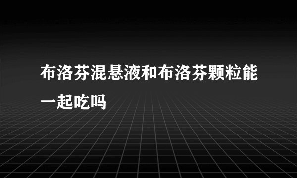布洛芬混悬液和布洛芬颗粒能一起吃吗